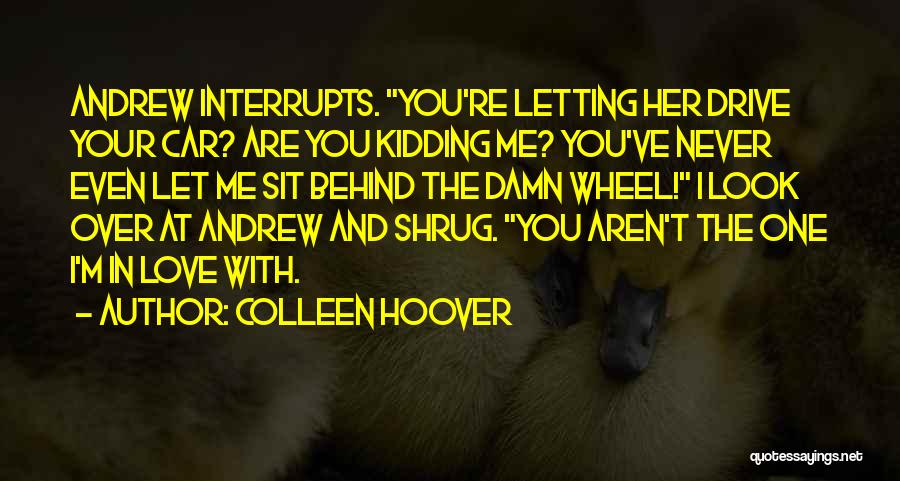 Colleen Hoover Quotes: Andrew Interrupts. You're Letting Her Drive Your Car? Are You Kidding Me? You've Never Even Let Me Sit Behind The