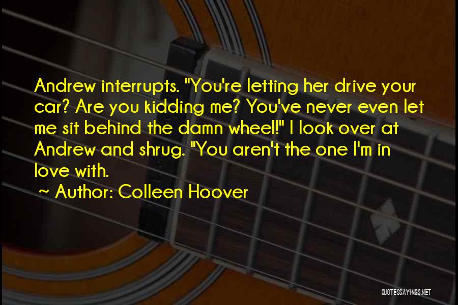 Colleen Hoover Quotes: Andrew Interrupts. You're Letting Her Drive Your Car? Are You Kidding Me? You've Never Even Let Me Sit Behind The