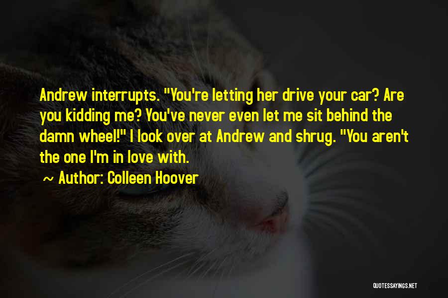 Colleen Hoover Quotes: Andrew Interrupts. You're Letting Her Drive Your Car? Are You Kidding Me? You've Never Even Let Me Sit Behind The