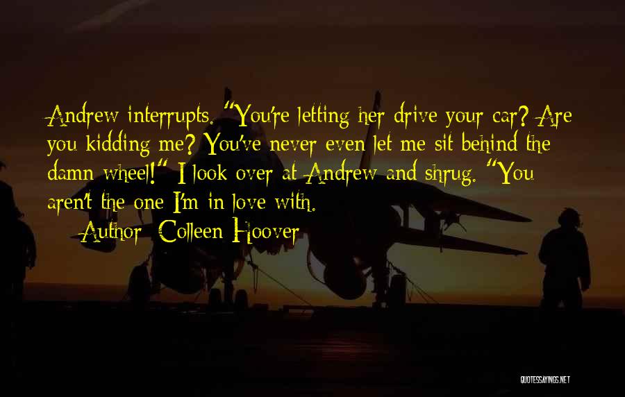 Colleen Hoover Quotes: Andrew Interrupts. You're Letting Her Drive Your Car? Are You Kidding Me? You've Never Even Let Me Sit Behind The