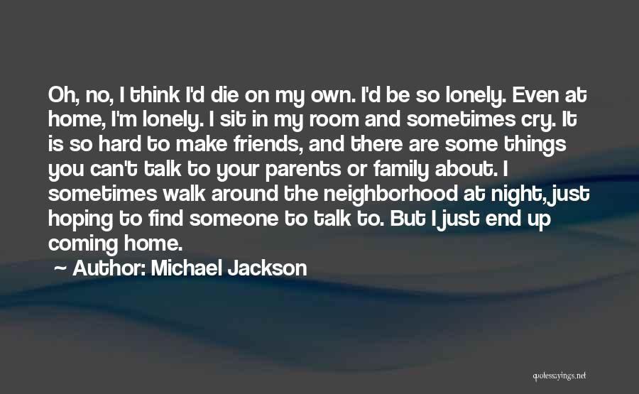 Michael Jackson Quotes: Oh, No, I Think I'd Die On My Own. I'd Be So Lonely. Even At Home, I'm Lonely. I Sit