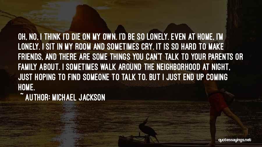 Michael Jackson Quotes: Oh, No, I Think I'd Die On My Own. I'd Be So Lonely. Even At Home, I'm Lonely. I Sit