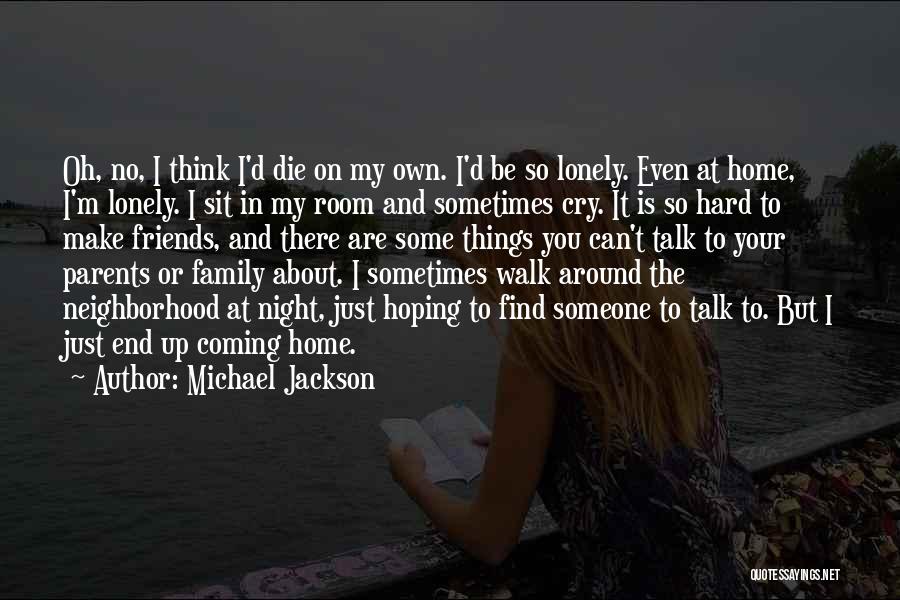 Michael Jackson Quotes: Oh, No, I Think I'd Die On My Own. I'd Be So Lonely. Even At Home, I'm Lonely. I Sit