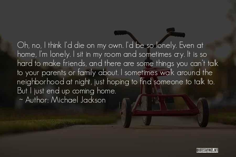 Michael Jackson Quotes: Oh, No, I Think I'd Die On My Own. I'd Be So Lonely. Even At Home, I'm Lonely. I Sit