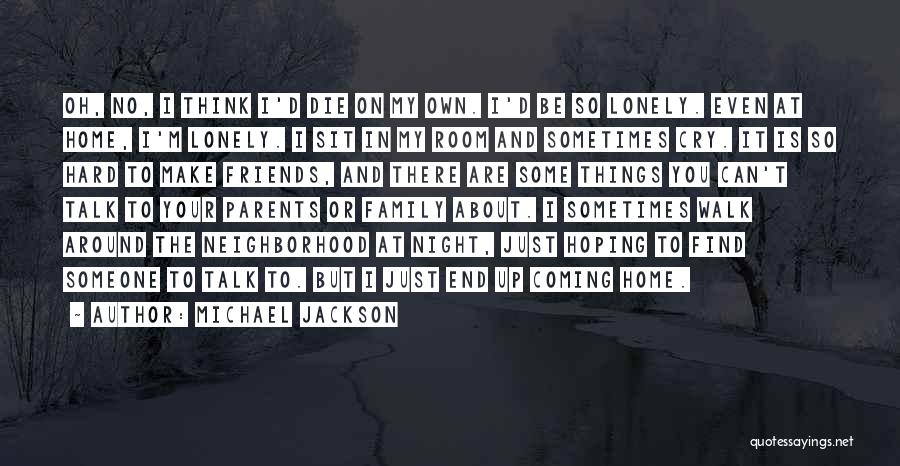 Michael Jackson Quotes: Oh, No, I Think I'd Die On My Own. I'd Be So Lonely. Even At Home, I'm Lonely. I Sit