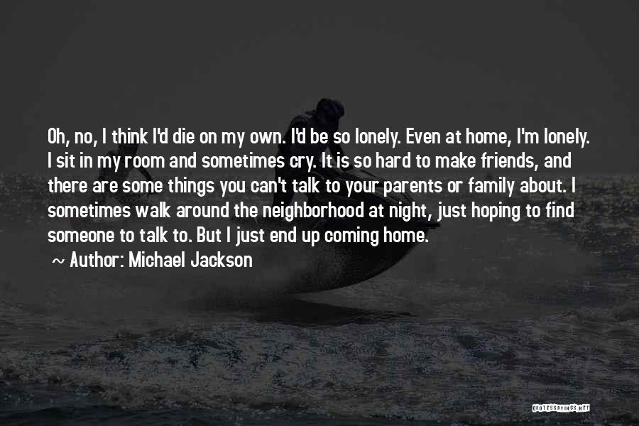 Michael Jackson Quotes: Oh, No, I Think I'd Die On My Own. I'd Be So Lonely. Even At Home, I'm Lonely. I Sit