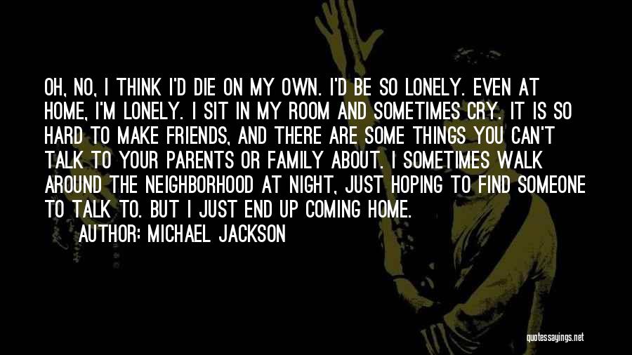 Michael Jackson Quotes: Oh, No, I Think I'd Die On My Own. I'd Be So Lonely. Even At Home, I'm Lonely. I Sit