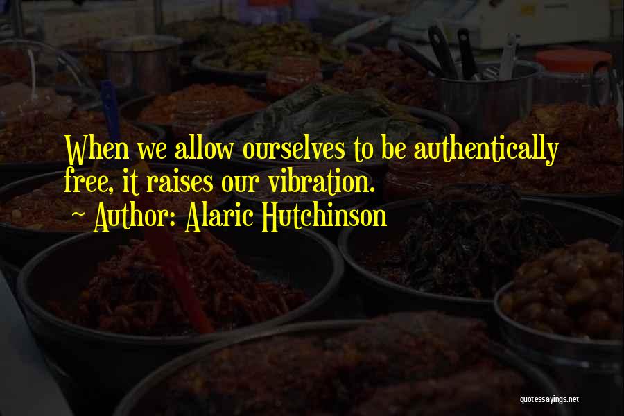 Alaric Hutchinson Quotes: When We Allow Ourselves To Be Authentically Free, It Raises Our Vibration.