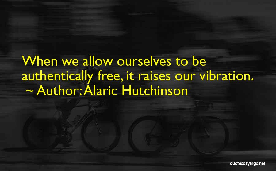 Alaric Hutchinson Quotes: When We Allow Ourselves To Be Authentically Free, It Raises Our Vibration.
