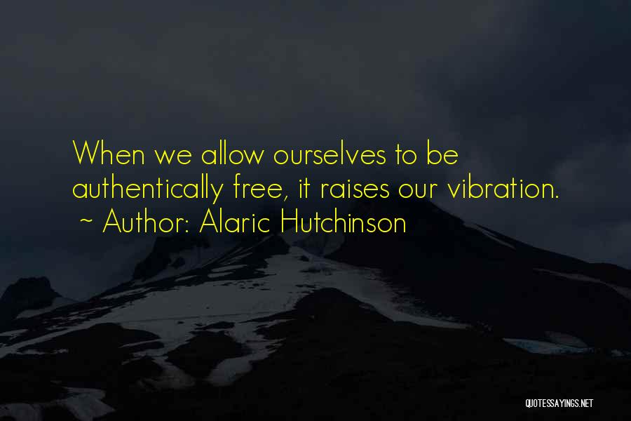 Alaric Hutchinson Quotes: When We Allow Ourselves To Be Authentically Free, It Raises Our Vibration.