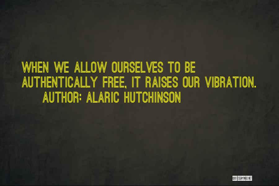 Alaric Hutchinson Quotes: When We Allow Ourselves To Be Authentically Free, It Raises Our Vibration.