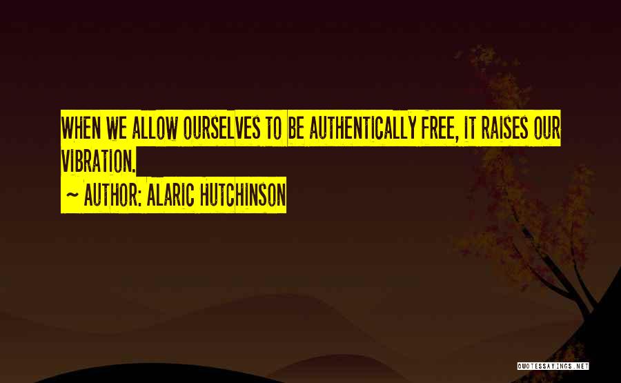 Alaric Hutchinson Quotes: When We Allow Ourselves To Be Authentically Free, It Raises Our Vibration.