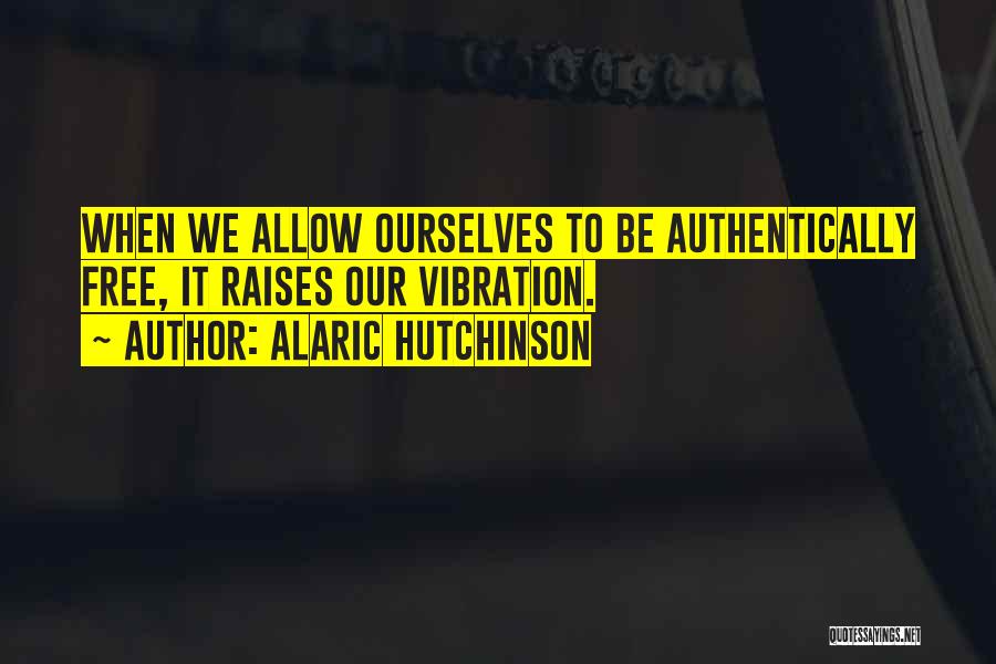 Alaric Hutchinson Quotes: When We Allow Ourselves To Be Authentically Free, It Raises Our Vibration.