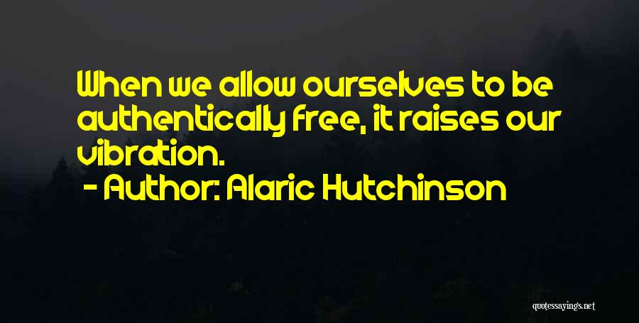 Alaric Hutchinson Quotes: When We Allow Ourselves To Be Authentically Free, It Raises Our Vibration.