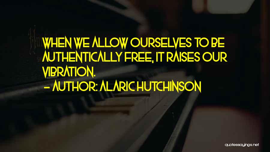 Alaric Hutchinson Quotes: When We Allow Ourselves To Be Authentically Free, It Raises Our Vibration.