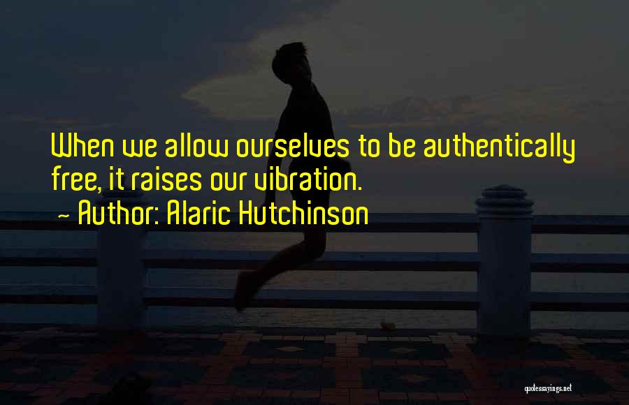 Alaric Hutchinson Quotes: When We Allow Ourselves To Be Authentically Free, It Raises Our Vibration.