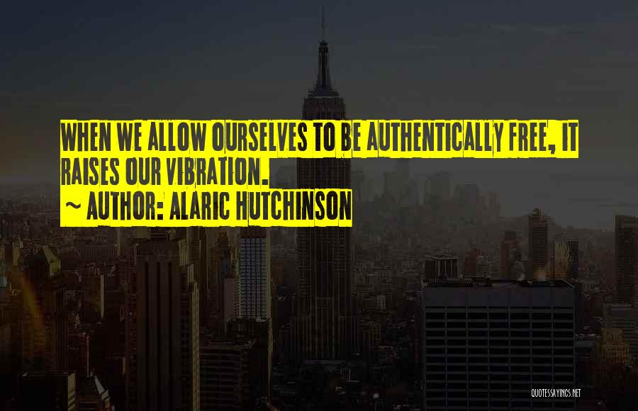 Alaric Hutchinson Quotes: When We Allow Ourselves To Be Authentically Free, It Raises Our Vibration.