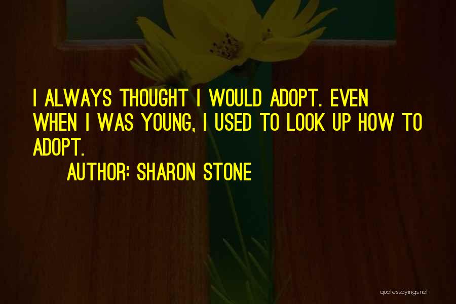 Sharon Stone Quotes: I Always Thought I Would Adopt. Even When I Was Young, I Used To Look Up How To Adopt.