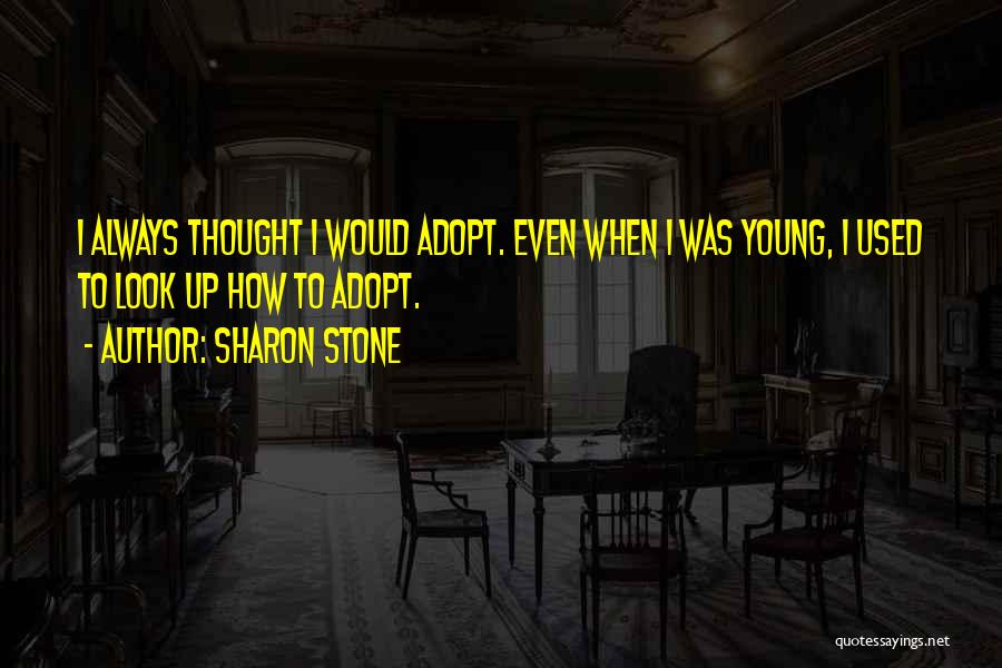 Sharon Stone Quotes: I Always Thought I Would Adopt. Even When I Was Young, I Used To Look Up How To Adopt.