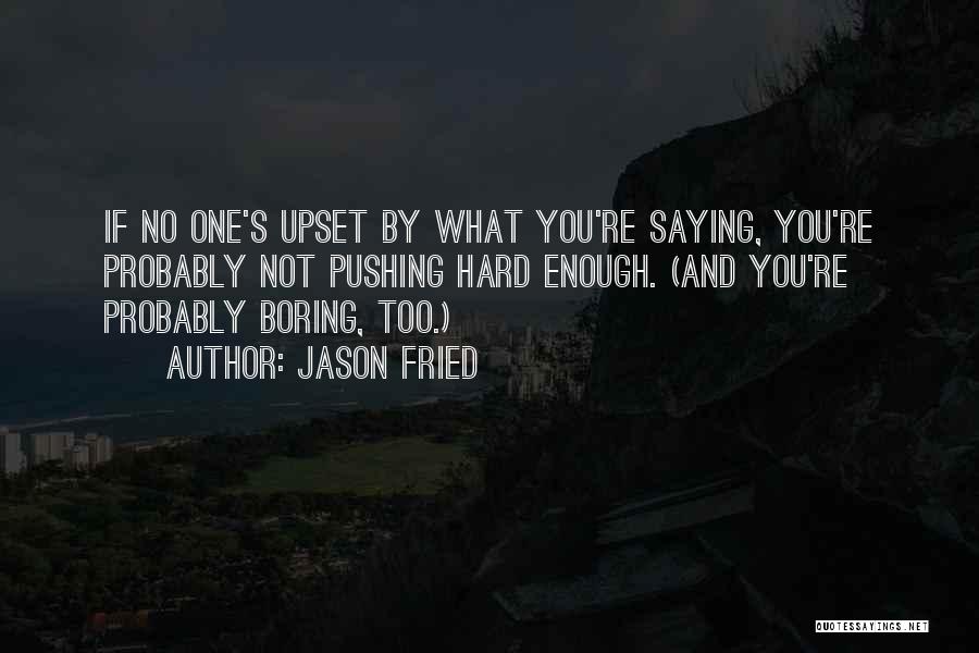 Jason Fried Quotes: If No One's Upset By What You're Saying, You're Probably Not Pushing Hard Enough. (and You're Probably Boring, Too.)