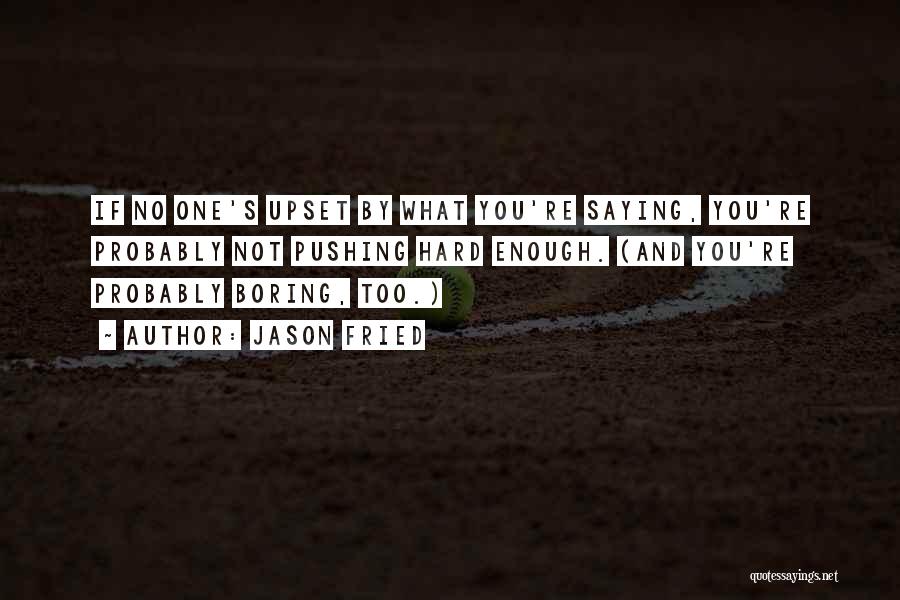 Jason Fried Quotes: If No One's Upset By What You're Saying, You're Probably Not Pushing Hard Enough. (and You're Probably Boring, Too.)