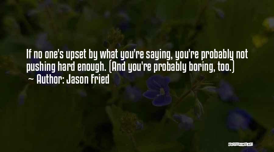 Jason Fried Quotes: If No One's Upset By What You're Saying, You're Probably Not Pushing Hard Enough. (and You're Probably Boring, Too.)