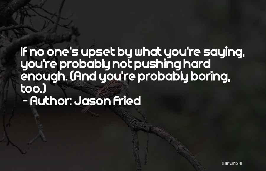 Jason Fried Quotes: If No One's Upset By What You're Saying, You're Probably Not Pushing Hard Enough. (and You're Probably Boring, Too.)