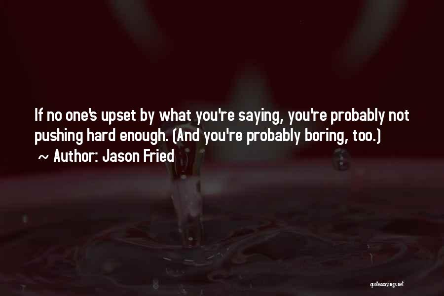 Jason Fried Quotes: If No One's Upset By What You're Saying, You're Probably Not Pushing Hard Enough. (and You're Probably Boring, Too.)