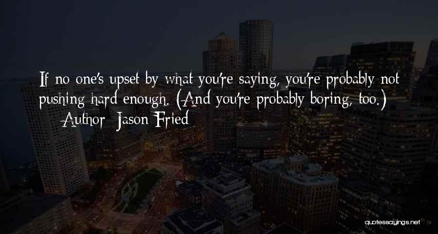 Jason Fried Quotes: If No One's Upset By What You're Saying, You're Probably Not Pushing Hard Enough. (and You're Probably Boring, Too.)