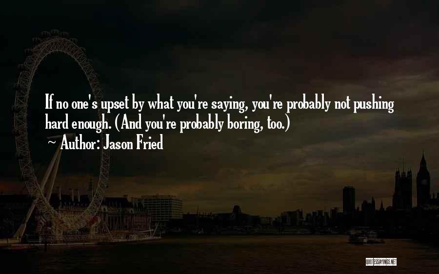 Jason Fried Quotes: If No One's Upset By What You're Saying, You're Probably Not Pushing Hard Enough. (and You're Probably Boring, Too.)