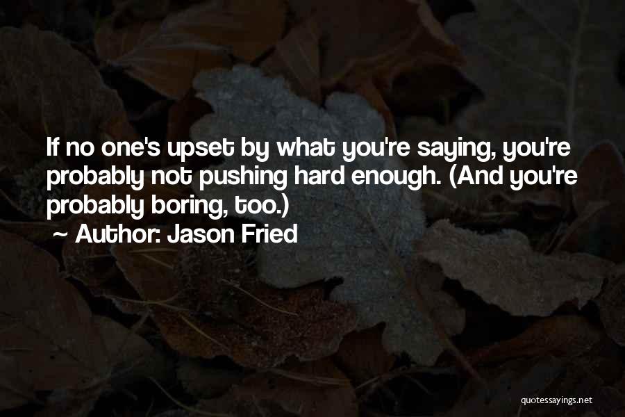 Jason Fried Quotes: If No One's Upset By What You're Saying, You're Probably Not Pushing Hard Enough. (and You're Probably Boring, Too.)