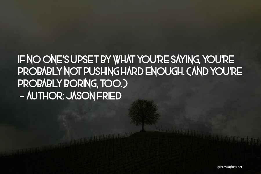 Jason Fried Quotes: If No One's Upset By What You're Saying, You're Probably Not Pushing Hard Enough. (and You're Probably Boring, Too.)