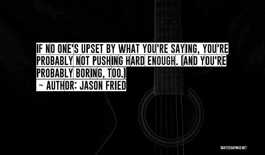 Jason Fried Quotes: If No One's Upset By What You're Saying, You're Probably Not Pushing Hard Enough. (and You're Probably Boring, Too.)