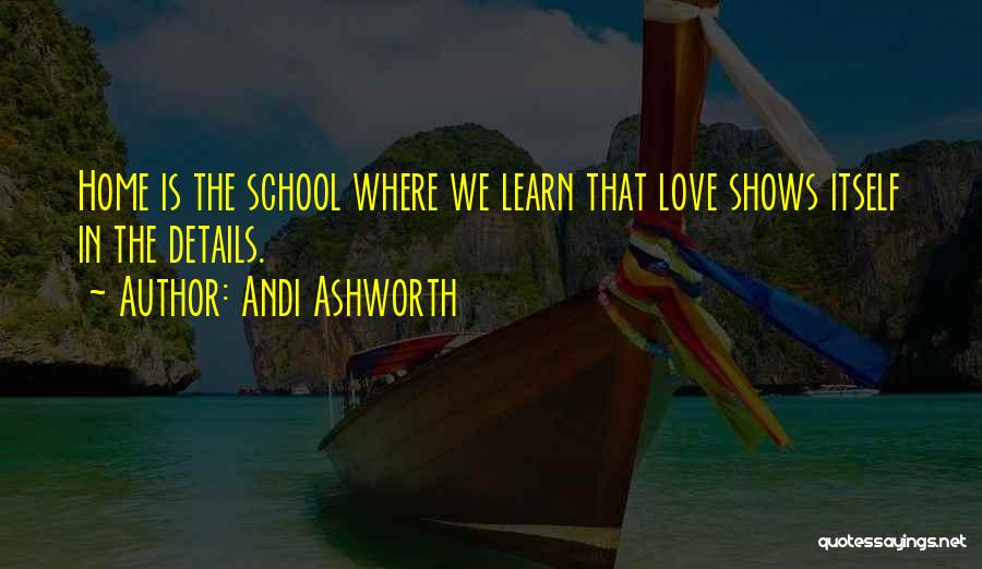 Andi Ashworth Quotes: Home Is The School Where We Learn That Love Shows Itself In The Details.