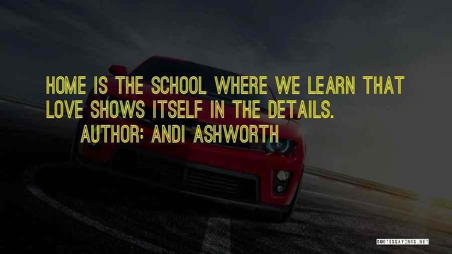 Andi Ashworth Quotes: Home Is The School Where We Learn That Love Shows Itself In The Details.