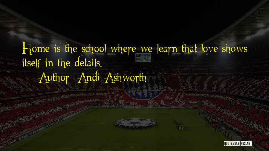 Andi Ashworth Quotes: Home Is The School Where We Learn That Love Shows Itself In The Details.