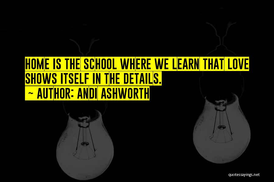 Andi Ashworth Quotes: Home Is The School Where We Learn That Love Shows Itself In The Details.