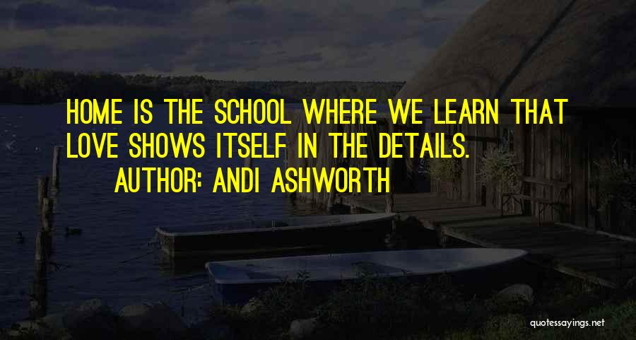 Andi Ashworth Quotes: Home Is The School Where We Learn That Love Shows Itself In The Details.