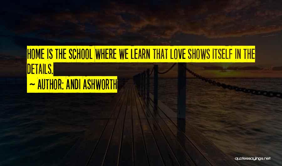 Andi Ashworth Quotes: Home Is The School Where We Learn That Love Shows Itself In The Details.