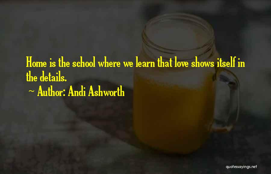 Andi Ashworth Quotes: Home Is The School Where We Learn That Love Shows Itself In The Details.