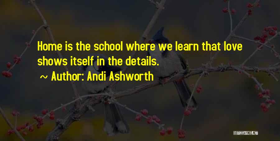 Andi Ashworth Quotes: Home Is The School Where We Learn That Love Shows Itself In The Details.