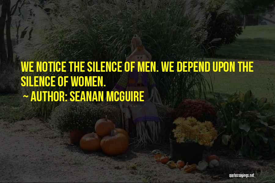 Seanan McGuire Quotes: We Notice The Silence Of Men. We Depend Upon The Silence Of Women.