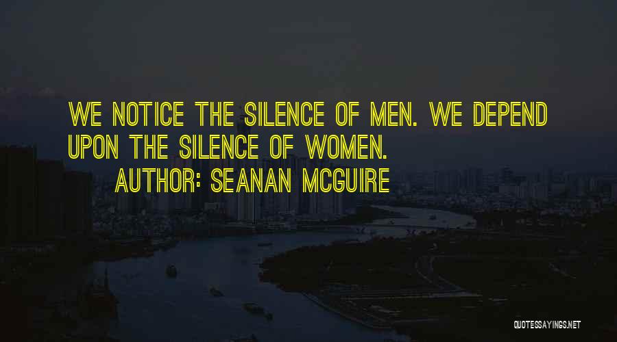 Seanan McGuire Quotes: We Notice The Silence Of Men. We Depend Upon The Silence Of Women.