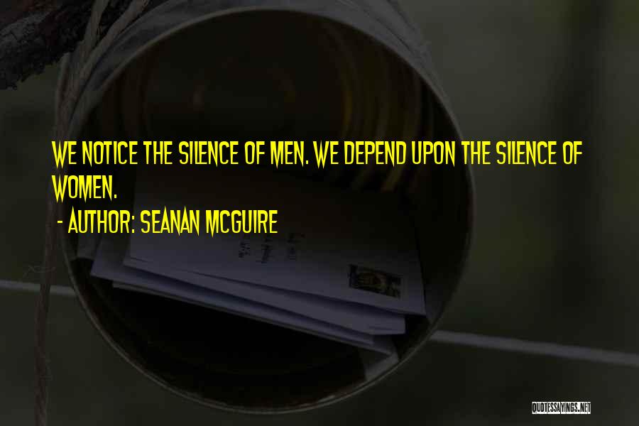 Seanan McGuire Quotes: We Notice The Silence Of Men. We Depend Upon The Silence Of Women.