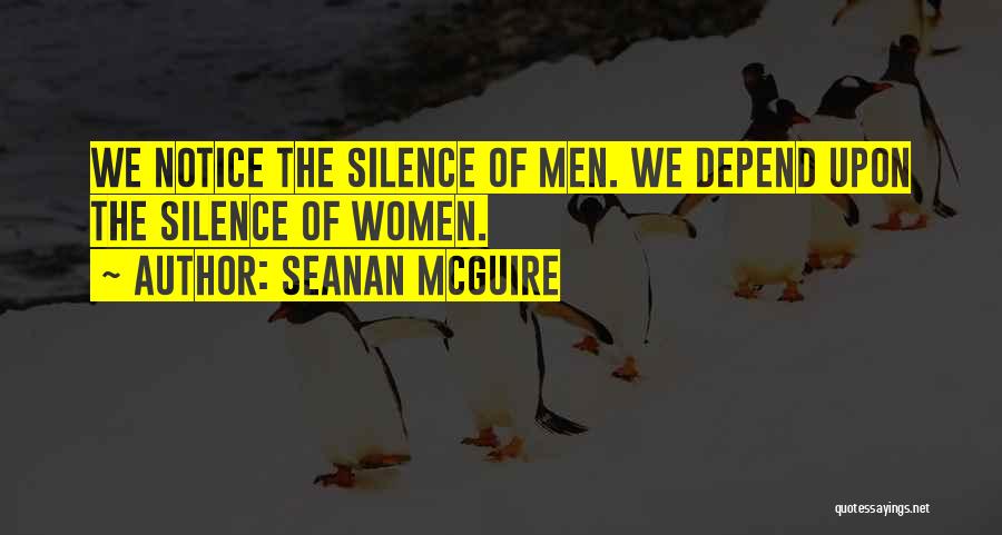Seanan McGuire Quotes: We Notice The Silence Of Men. We Depend Upon The Silence Of Women.