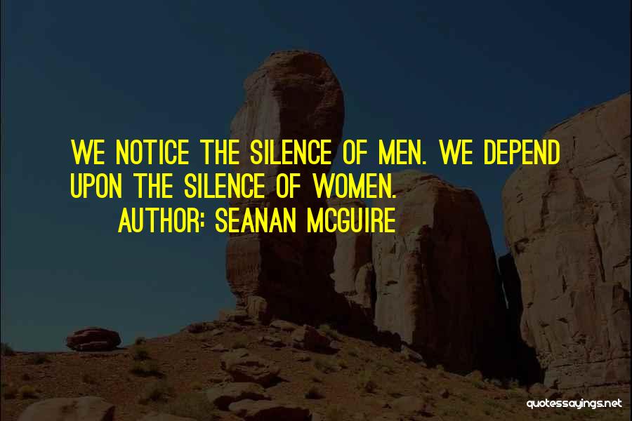 Seanan McGuire Quotes: We Notice The Silence Of Men. We Depend Upon The Silence Of Women.