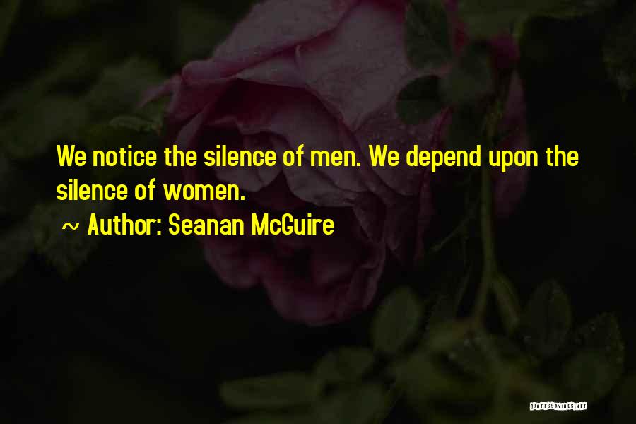 Seanan McGuire Quotes: We Notice The Silence Of Men. We Depend Upon The Silence Of Women.