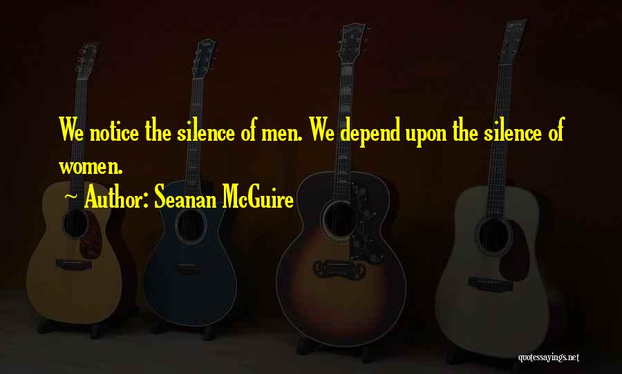 Seanan McGuire Quotes: We Notice The Silence Of Men. We Depend Upon The Silence Of Women.