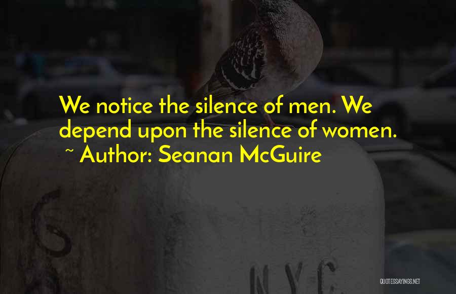 Seanan McGuire Quotes: We Notice The Silence Of Men. We Depend Upon The Silence Of Women.