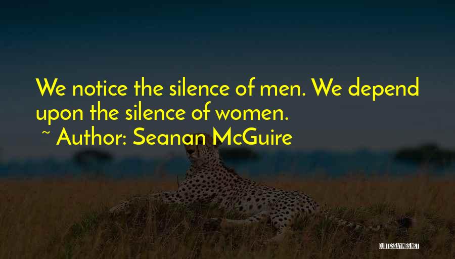 Seanan McGuire Quotes: We Notice The Silence Of Men. We Depend Upon The Silence Of Women.